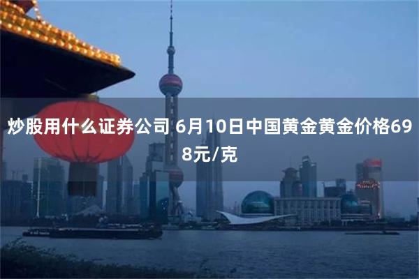 炒股用什么证券公司 6月10日中国黄金黄金价格698元/克