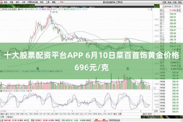 十大股票配资平台APP 6月10日菜百首饰黄金价格696元/克