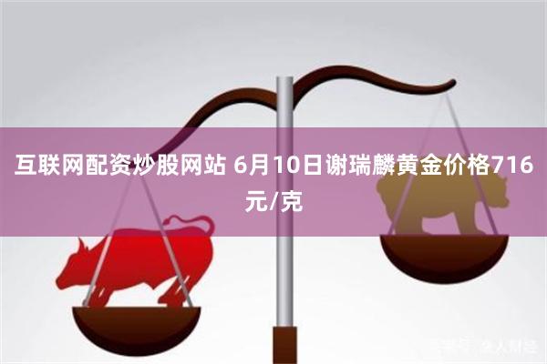 互联网配资炒股网站 6月10日谢瑞麟黄金价格716元/克