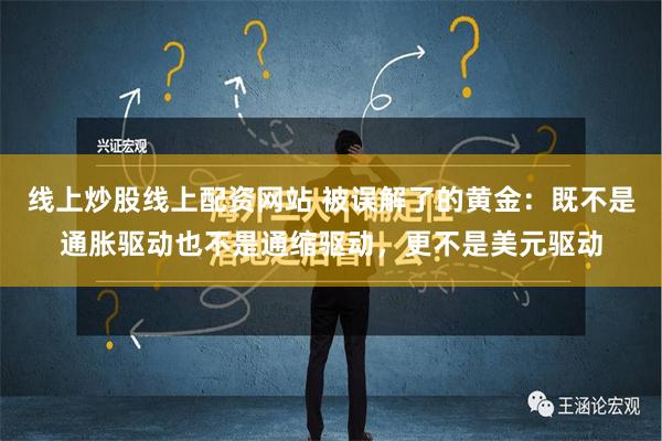 线上炒股线上配资网站 被误解了的黄金：既不是通胀驱动也不是通缩驱动，更不是美元驱动