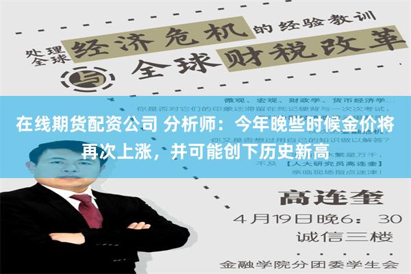 在线期货配资公司 分析师：今年晚些时候金价将再次上涨，并可能创下历史新高