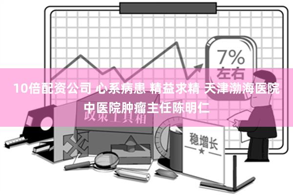 10倍配资公司 心系病患 精益求精 天津渤海医院中医院肿瘤主任陈明仁