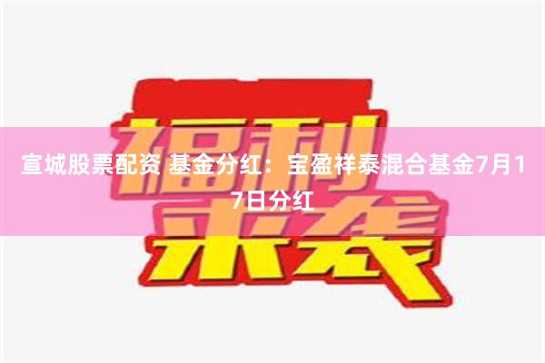 宣城股票配资 基金分红：宝盈祥泰混合基金7月17日分红