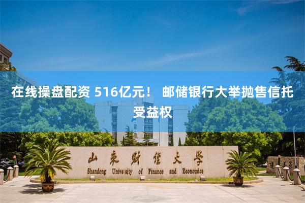 在线操盘配资 516亿元！ 邮储银行大举抛售信托受益权