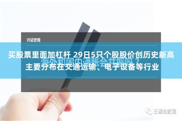 买股票里面加杠杆 29日5只个股股价创历史新高 主要分布在交通运输、电子设备等行业