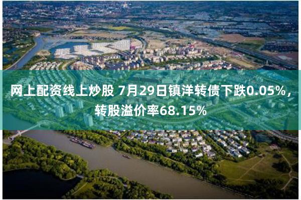 网上配资线上炒股 7月29日镇洋转债下跌0.05%，转股溢价率68.15%