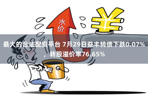 最大的合法配资平台 7月29日益丰转债下跌0.07%，转股溢价率76.65%