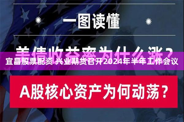 宜昌股票配资 兴业期货召开2024年半年工作会议