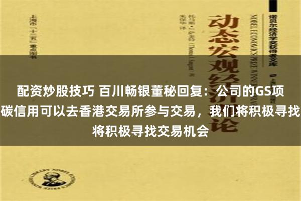 配资炒股技巧 百川畅银董秘回复：公司的GS项目产生的碳信用可以去香港交易所参与交易，我们将积极寻找交易机会