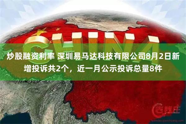 炒股融资利率 深圳易马达科技有限公司8月2日新增投诉共2个，近一月公示投诉总量8件