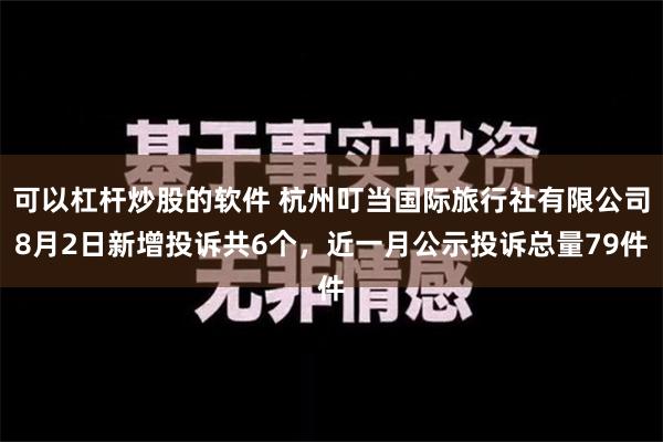 可以杠杆炒股的软件 杭州叮当国际旅行社有限公司8月2日新增投诉共6个，近一月公示投诉总量79件