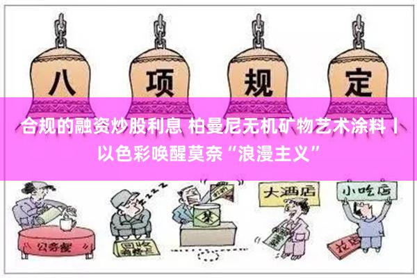 合规的融资炒股利息 柏曼尼无机矿物艺术涂料丨以色彩唤醒莫奈“浪漫主义”