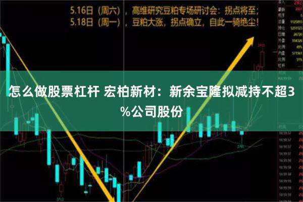 怎么做股票杠杆 宏柏新材：新余宝隆拟减持不超3%公司股份