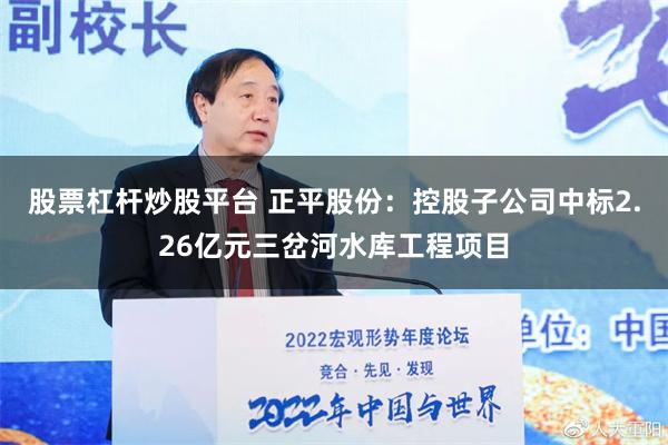 股票杠杆炒股平台 正平股份：控股子公司中标2.26亿元三岔河水库工程项目