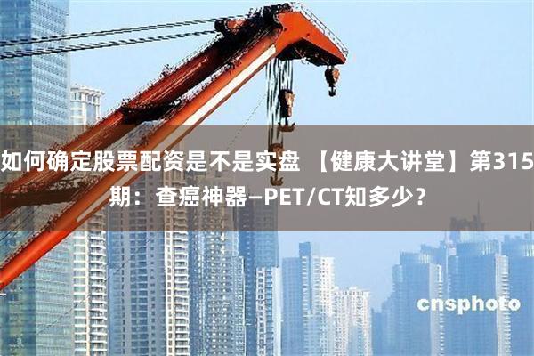 如何确定股票配资是不是实盘 【健康大讲堂】第315期：查癌神器—PET/CT知多少？