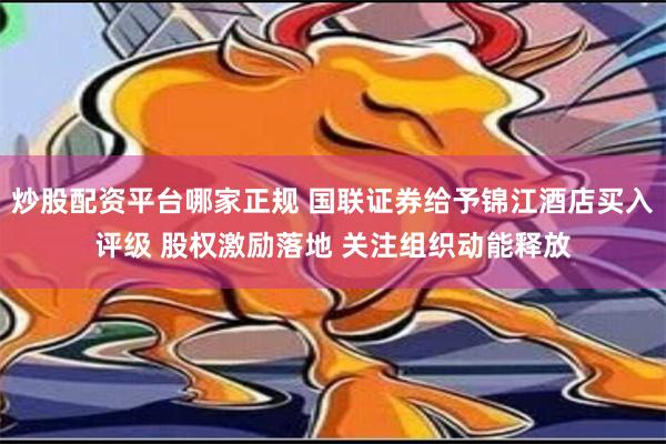 炒股配资平台哪家正规 国联证券给予锦江酒店买入评级 股权激励落地 关注组织动能释放