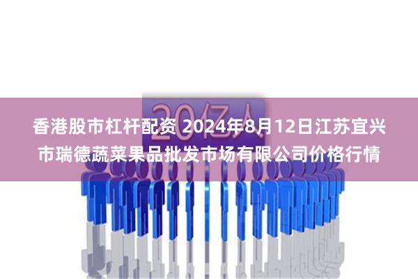 香港股市杠杆配资 2024年8月12日江苏宜兴市瑞德蔬菜果品批发市场有限公司价格行情