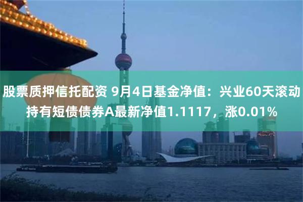 股票质押信托配资 9月4日基金净值：兴业60天滚动持有短债债券A最新净值1.1117，涨0.01%