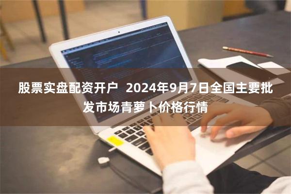 股票实盘配资开户  2024年9月7日全国主要批发市场青萝卜价格行情