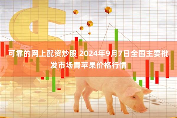 可靠的网上配资炒股 2024年9月7日全国主要批发市场青苹果价格行情