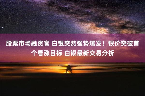 股票市场融资客 白银突然强势爆发！银价突破首个看涨目标 白银最新交易分析