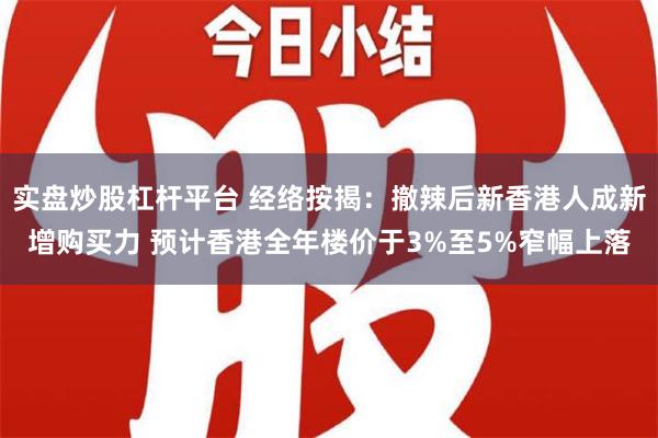 实盘炒股杠杆平台 经络按揭：撤辣后新香港人成新增购买力 预计香港全年楼价于3%至5%窄幅上落