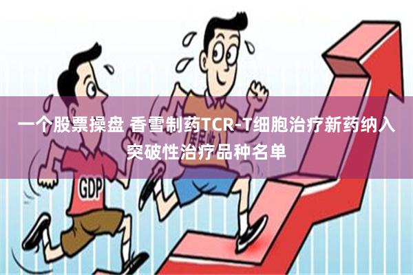 一个股票操盘 香雪制药TCR-T细胞治疗新药纳入突破性治疗品种名单