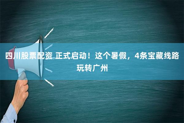 四川股票配资 正式启动！这个暑假，4条宝藏线路玩转广州