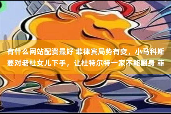 有什么网站配资最好 菲律宾局势有变，小马科斯要对老杜女儿下手，让杜特尔特一家不能翻身 菲