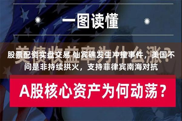 股票配资实盘交易 仙宾礁发生冲撞事件，美国不问是非持续拱火，支持菲律宾南海对抗