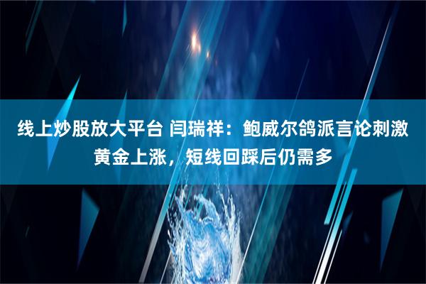 线上炒股放大平台 闫瑞祥：鲍威尔鸽派言论刺激黄金上涨，短线回踩后仍需多