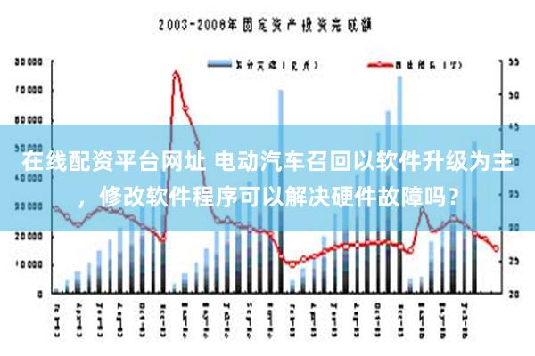 在线配资平台网址 电动汽车召回以软件升级为主，修改软件程序可以解决硬件故障吗？