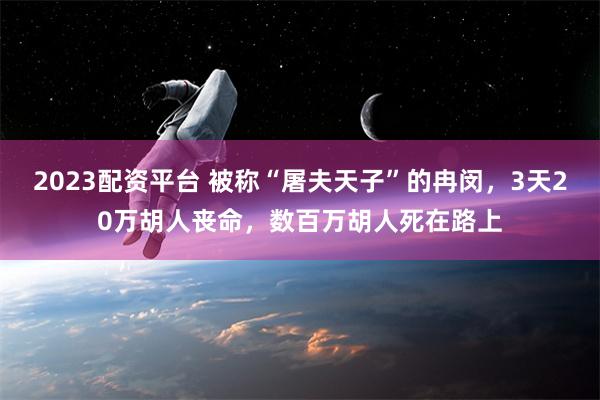 2023配资平台 被称“屠夫天子”的冉闵，3天20万胡人丧命，数百万胡人死在路上