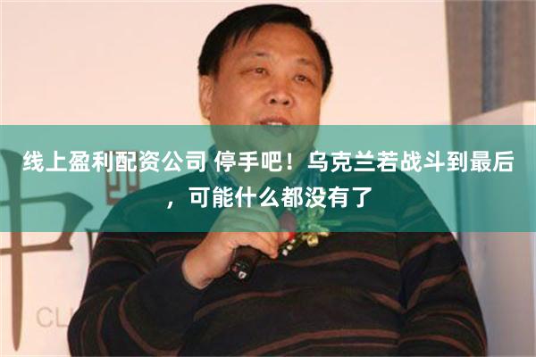 线上盈利配资公司 停手吧！乌克兰若战斗到最后，可能什么都没有了