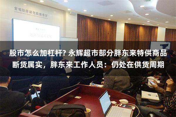 股市怎么加杠杆? 永辉超市部分胖东来特供商品断货属实，胖东来工作人员：仍处在供货周期