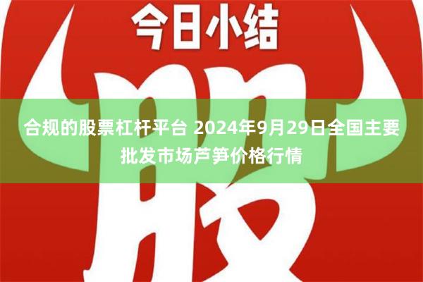 合规的股票杠杆平台 2024年9月29日全国主要批发市场芦笋价格行情