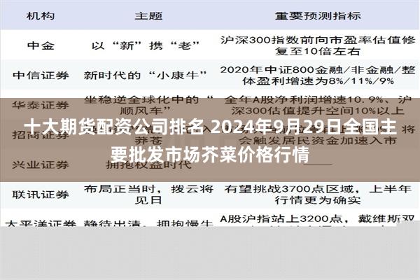 十大期货配资公司排名 2024年9月29日全国主要批发市场芥菜价格行情