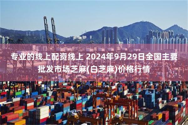 专业的线上配资线上 2024年9月29日全国主要批发市场芝麻(白芝麻)价格行情