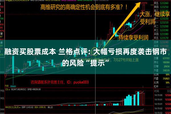 融资买股票成本 兰格点评: 大幅亏损再度袭击钢市的风险“提示”