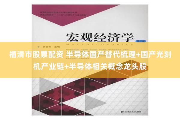 福清市股票配资 半导体国产替代梳理+国产光刻机产业链+半导体相关概念龙头股