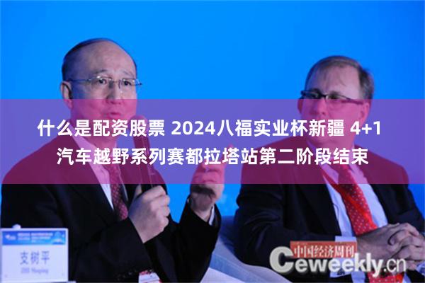 什么是配资股票 2024八福实业杯新疆 4+1 汽车越野系列赛都拉塔站第二阶段结束