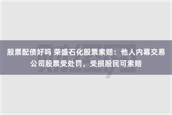 股票配债好吗 荣盛石化股票索赔：他人内幕交易公司股票受处罚，受损股民可索赔