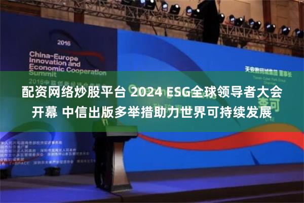 配资网络炒股平台 2024 ESG全球领导者大会开幕 中信出版多举措助力世界可持续发展