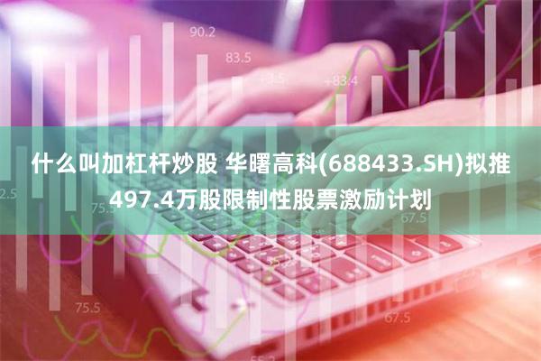 什么叫加杠杆炒股 华曙高科(688433.SH)拟推497.4万股限制性股票激励计划