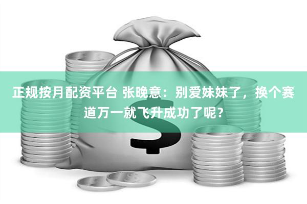 正规按月配资平台 张晚意：别爱妹妹了，换个赛道万一就飞升成功了呢？