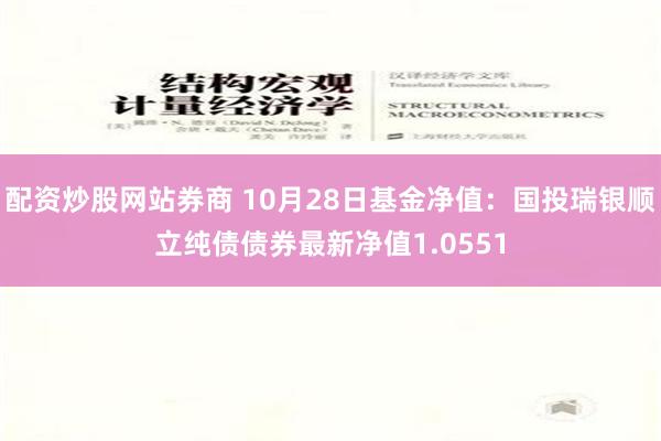 配资炒股网站券商 10月28日基金净值：国投瑞银顺立纯债债券最新净值1.0551