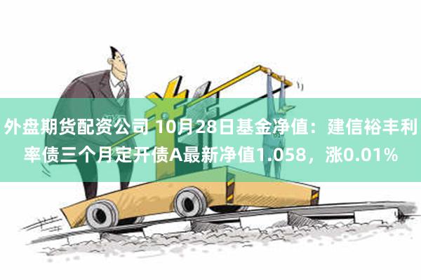 外盘期货配资公司 10月28日基金净值：建信裕丰利率债三个月定开债A最新净值1.058，涨0.01%