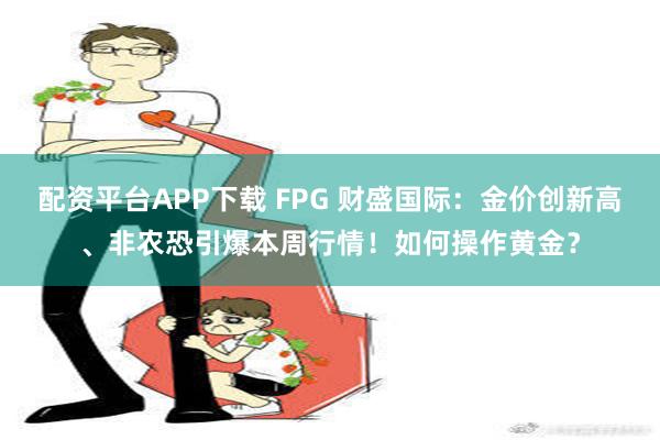 配资平台APP下载 FPG 财盛国际：金价创新高、非农恐引爆本周行情！如何操作黄金？