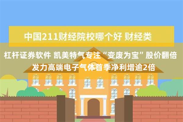 杠杆证券软件 凯美特气专注“变废为宝”股价翻倍   发力高端电子气体首季净利增逾2倍