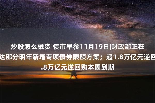 炒股怎么融资 债市早参11月19日|财政部正在制定提前下达部分明年新增专项债券限额方案；超1.8万亿元逆回购本周到期